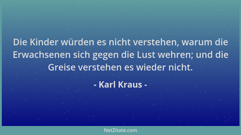 Karl Kraus - Die Kinder würden es nicht verstehen, warum die Erwachsenen sich gegen die Lust wehren; und die Greise versteh...