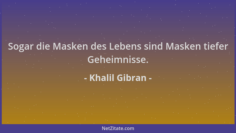 Khalil Gibran - Sogar die Masken des Lebens sind Masken tiefer Geheimnisse....
