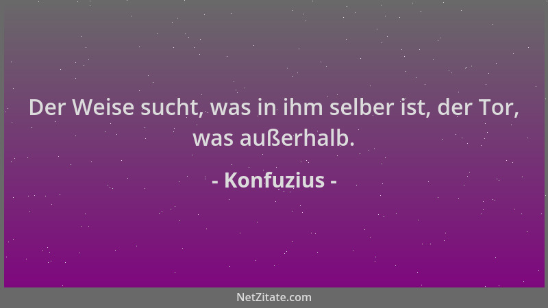Konfuzius - Der Weise sucht, was in ihm selber ist, der Tor, was außerhalb....
