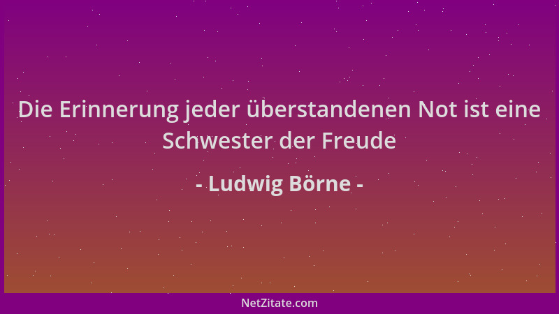 Ludwig Börne - Die Erinnerung jeder überstandenen Not ist eine Schwester der Freude...