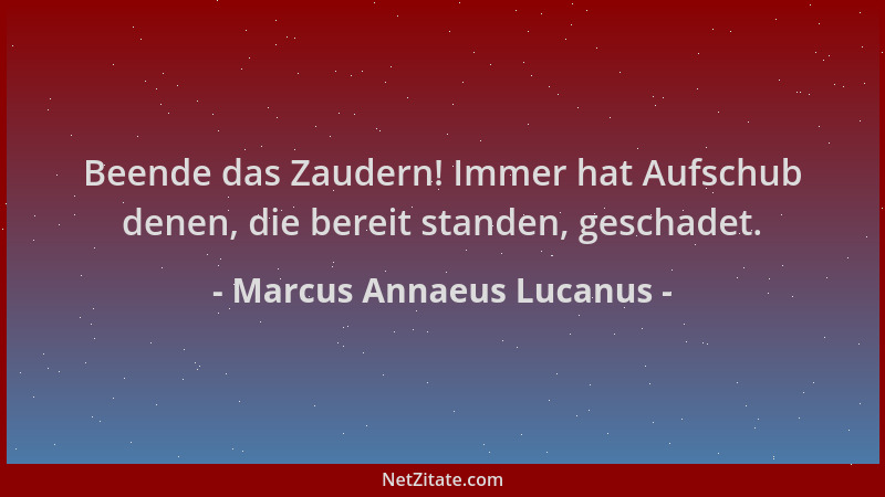 Marcus Annaeus Lucanus - Beende das Zaudern! Immer hat Aufschub denen, die bereit standen, geschadet....