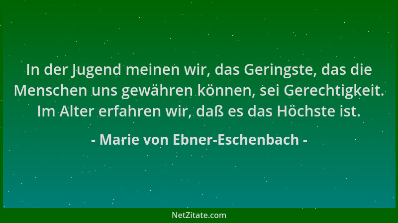 Marie von Ebner-Eschenbach - In der Jugend meinen wir, das Geringste, das die Menschen uns gewähren können, sei Gerechtigke...