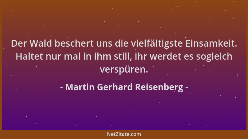 Martin Gerhard Reisenberg - Der Wald beschert uns die vielfältigste Einsamkeit. Haltet nur mal in ihm still, ihr werdet es...