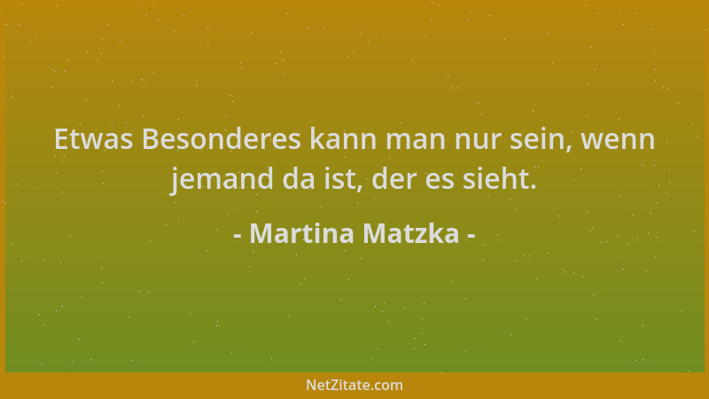 Martina Matzka - Etwas Besonderes kann man nur sein, wenn jemand da ist, der es sieht....