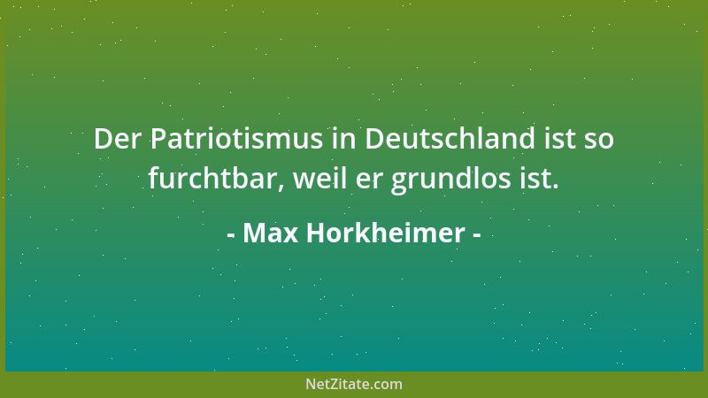 Max Horkheimer - Der Patriotismus in Deutschland ist so furchtbar, weil er grundlos ist....