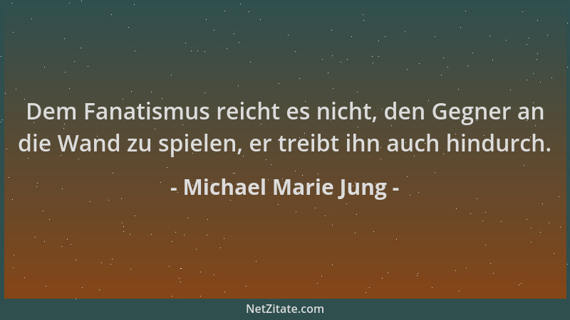 Michael Marie Jung - Dem Fanatismus reicht es nicht, den Gegner an die Wand zu spielen, er treibt ihn auch hindurch....