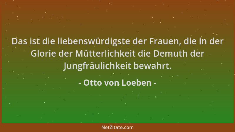 Otto von Loeben - Das ist die liebenswürdigste der Frauen, die in der Glorie der Mütterlichkeit die Demuth der Jungfräulich...