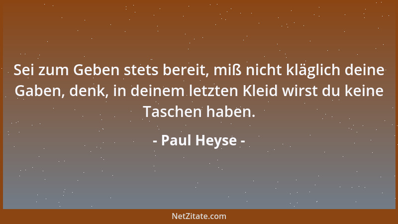 Paul Heyse - Sei zum Geben stets bereit, miß nicht kläglich deine Gaben, denk, in deinem letzten Kleid wirst du keine Tasch...