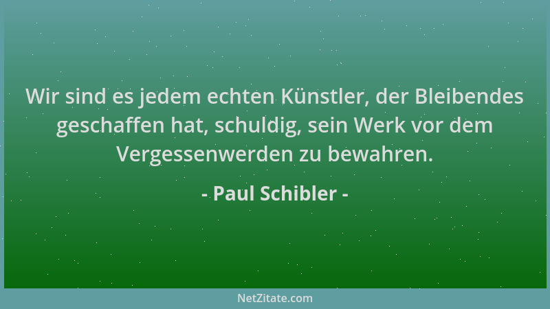 Paul Schibler - Wir sind es jedem echten Künstler, der Bleibendes geschaffen hat, schuldig, sein Werk vor dem Vergessenwerd...