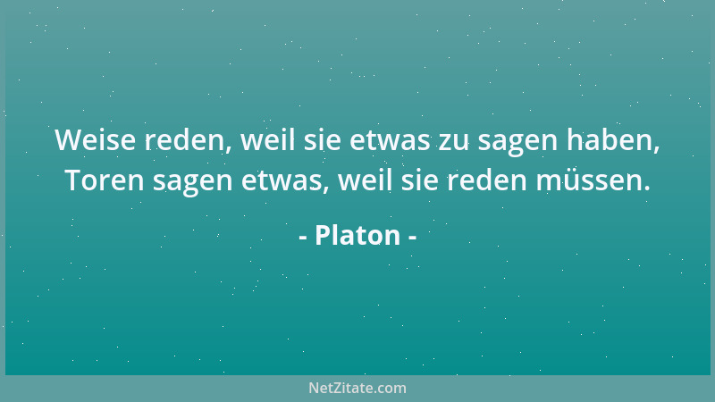 Platon - Weise reden, weil sie etwas zu sagen haben, Toren sagen etwas, weil sie reden müssen....