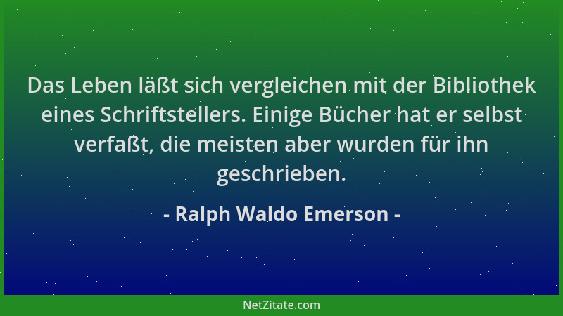 Ralph Waldo Emerson - Das Leben läßt sich vergleichen mit der Bibliothek eines Schriftstellers. Einige Bücher hat er selbst...