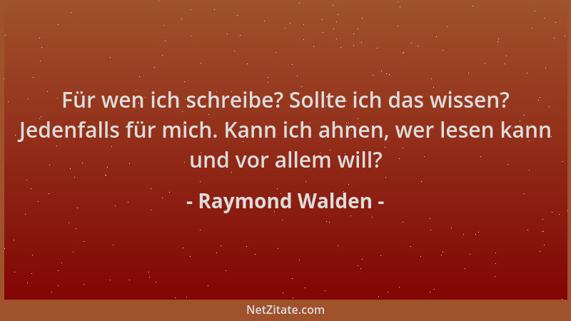 Raymond Walden - Für wen ich schreibe? Sollte ich das wissen? Jedenfalls für mich. Kann ich ahnen, wer lesen kann und vor a...