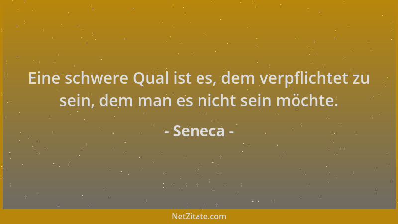 Seneca - Eine schwere Qual ist es, dem verpflichtet zu sein, dem man es nicht sein möchte....