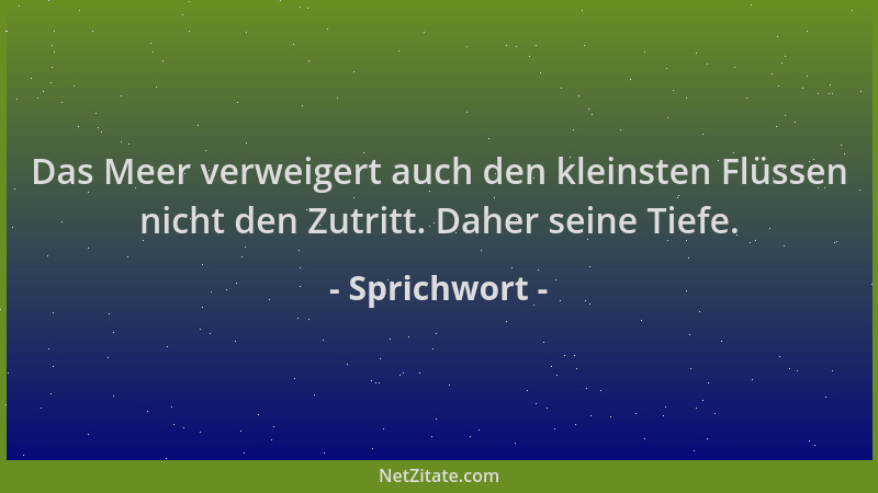 Sprichwort - Das Meer verweigert auch den kleinsten Flüssen nicht den Zutritt. Daher seine Tiefe....