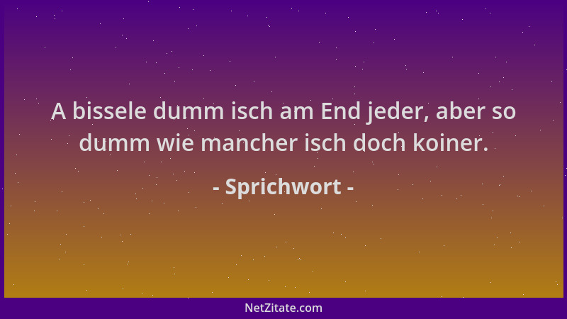 Sprichwort - A bissele dumm isch am End jeder, aber so dumm wie mancher isch doch koiner....