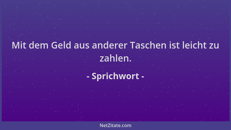 Sprichwort - Mit dem Geld aus anderer Taschen ist leicht zu zahlen....