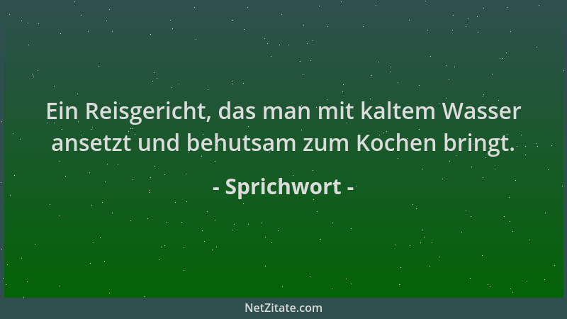 Sprichwort - Ein Reisgericht, das man mit kaltem Wasser ansetzt und behutsam zum Kochen bringt....