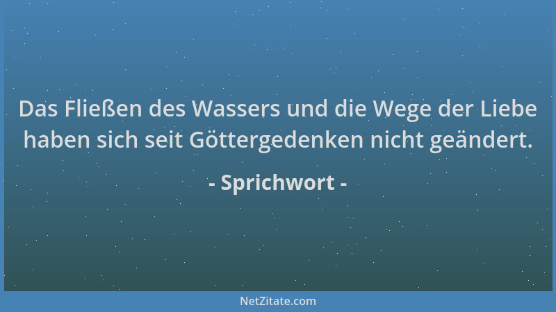Sprichwort - Das Fließen des Wassers und die Wege der Liebe haben sich seit Göttergedenken nicht geändert....