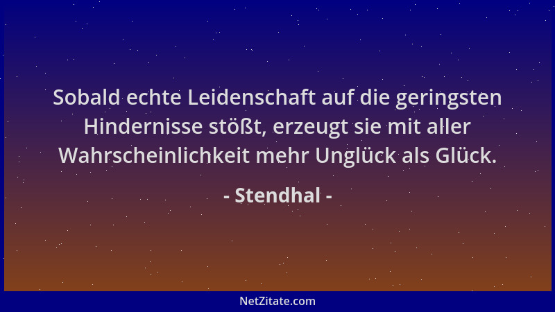 Stendhal - Sobald echte Leidenschaft auf die geringsten Hindernisse stößt, erzeugt sie mit aller Wahrscheinlichkeit mehr Un...