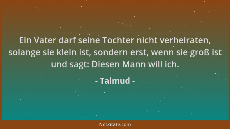 Talmud - Ein Vater darf seine Tochter nicht verheiraten, solange sie klein ist, sondern erst, wenn sie groß ist und sagt: D...