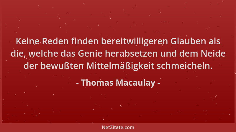 Thomas Macaulay - Keine Reden finden bereitwilligeren Glauben als die, welche das Genie herabsetzen und dem Neide der bewuß...