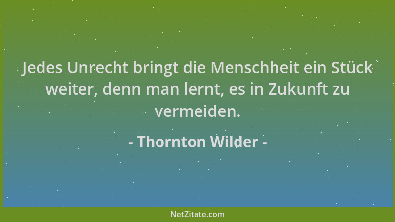 Thornton Wilder - Jedes Unrecht bringt die Menschheit ein Stück weiter, denn man lernt, es in Zukunft zu vermeiden....