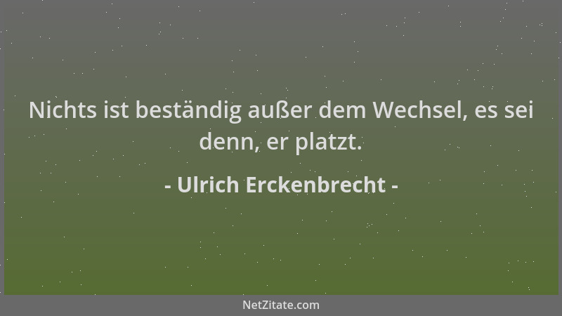 Ulrich Erckenbrecht - Nichts ist beständig außer dem Wechsel, es sei denn, er platzt....