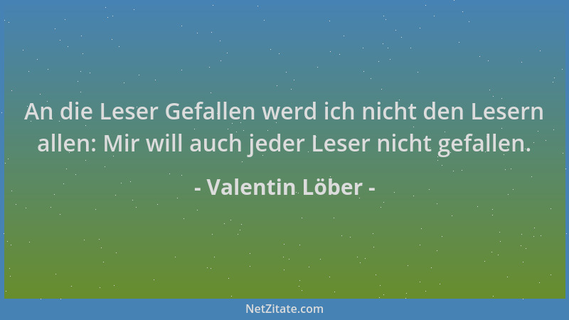 Valentin Löber - An die Leser Gefallen werd ich nicht den Lesern allen: Mir will auch jeder Leser nicht gefallen....