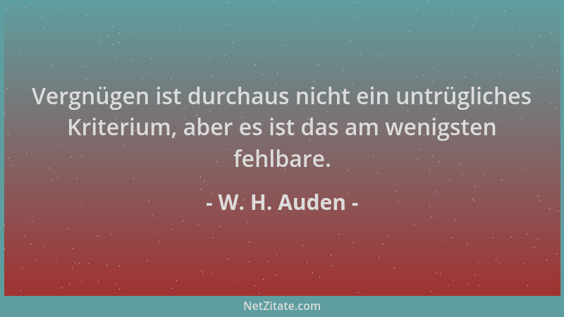 W. H. Auden - Vergnügen ist durchaus nicht ein untrügliches Kriterium, aber es ist das am wenigsten fehlbare....