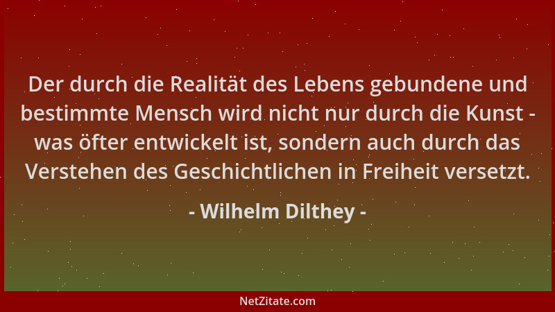 Wilhelm Dilthey - Der durch die Realität des Lebens gebundene und bestimmte Mensch wird nicht nur durch die Kunst - was öft...