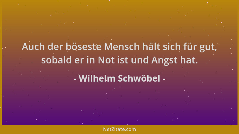 Wilhelm Schwöbel - Auch der böseste Mensch hält sich für gut, sobald er in Not ist und Angst hat....