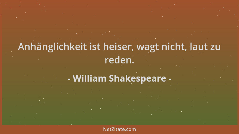 William Shakespeare - Anhänglichkeit ist heiser, wagt nicht, laut zu reden....