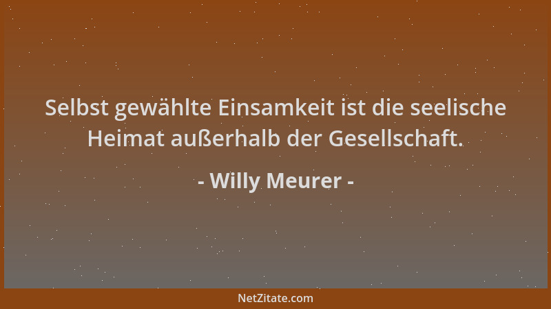 Willy Meurer - Selbst gewählte Einsamkeit ist die seelische Heimat außerhalb der Gesellschaft....