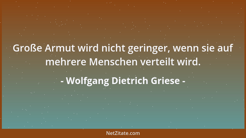 Wolfgang Dietrich Griese - Große Armut wird nicht geringer, wenn sie auf mehrere Menschen verteilt wird....