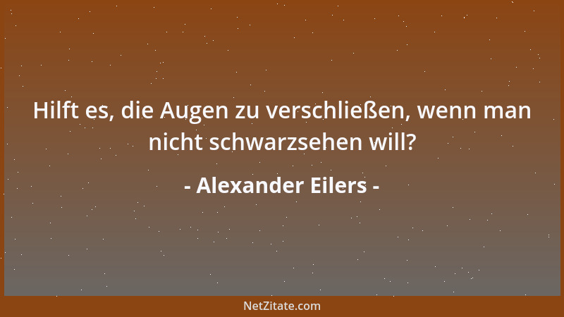 Alexander Eilers - Hilft es, die Augen zu verschließen, wenn man nicht schwarzsehen will?...