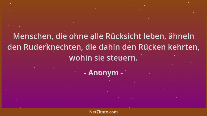 Anonym - Menschen, die ohne alle Rücksicht leben, ähneln den Ruderknechten, die dahin den Rücken kehrten, wohin sie steuern...