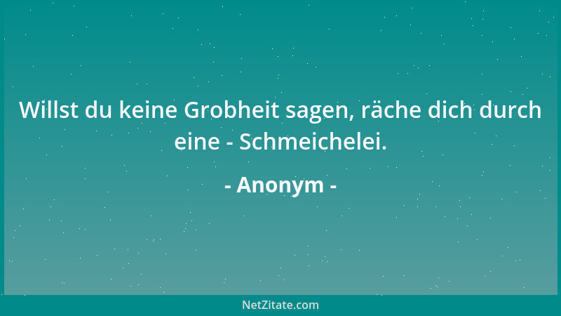 Anonym - Willst du keine Grobheit sagen, räche dich durch eine - Schmeichelei....