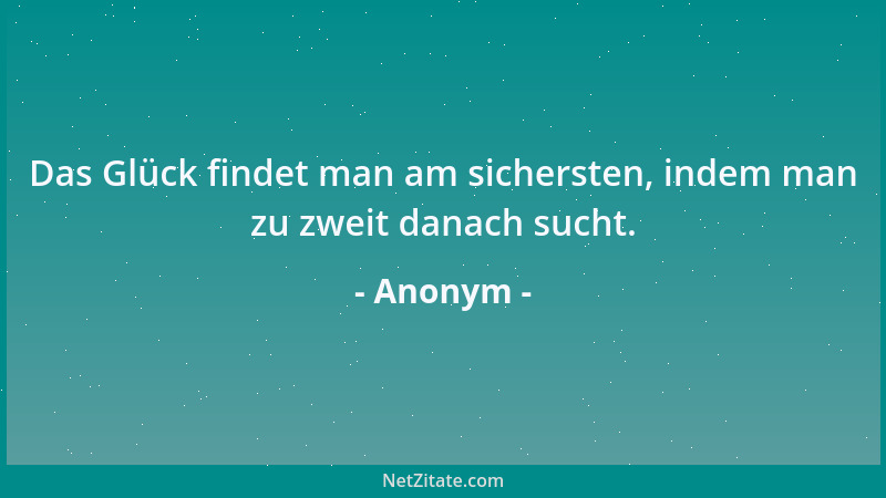 Anonym - Das Glück findet man am sichersten, indem man zu zweit danach sucht....