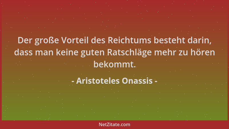 Aristoteles Onassis - Der große Vorteil des Reichtums besteht darin, dass man keine guten Ratschläge mehr zu hören bekommt....