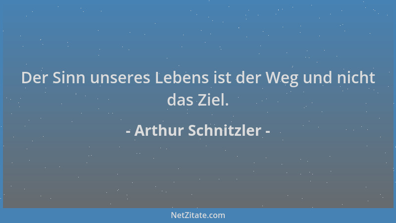 Arthur Schnitzler - Der Sinn unseres Lebens ist der Weg und nicht das Ziel....