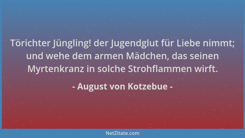 August von Kotzebue - Törichter Jüngling! der Jugendglut für Liebe nimmt; und wehe dem armen Mädchen, das seinen Myrtenkran...