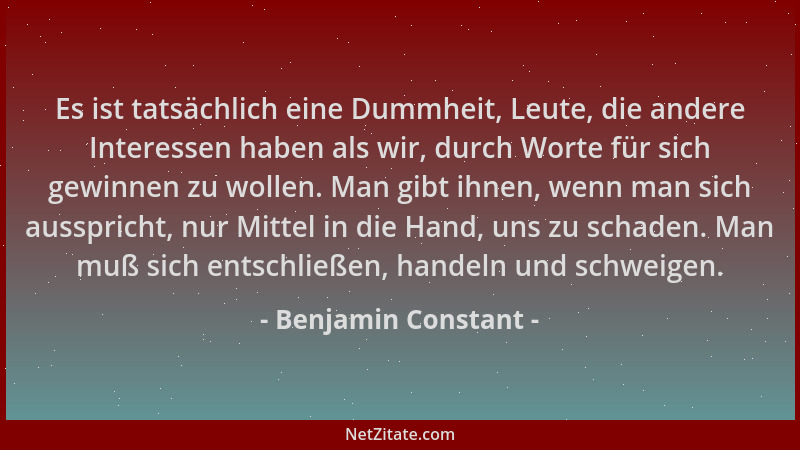 Benjamin Constant - Es ist tatsächlich eine Dummheit, Leute, die andere Interessen haben als wir, durch Worte für sich gewi...