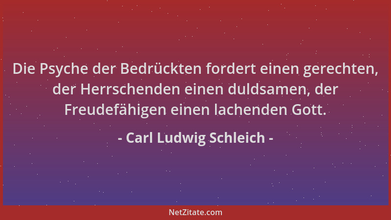 Carl Ludwig Schleich - Die Psyche der Bedrückten fordert einen gerechten, der Herrschenden einen duldsamen, der Freudefähig...