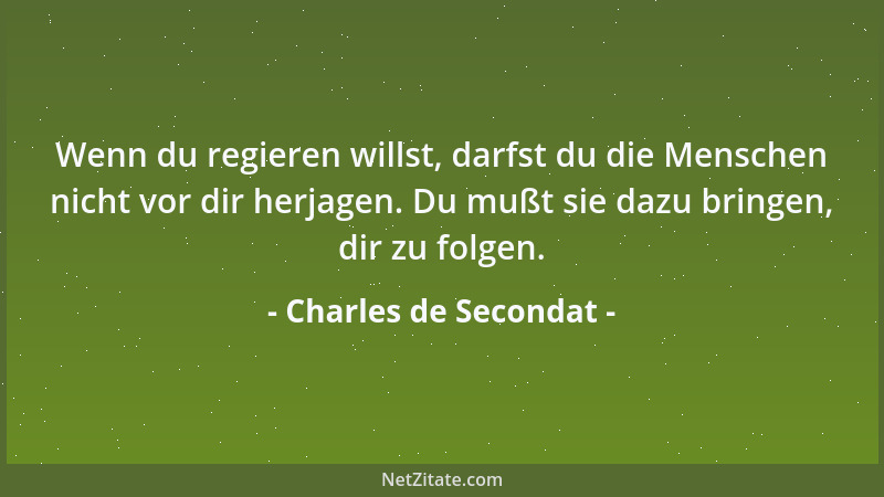 Charles de Secondat - Wenn du regieren willst, darfst du die Menschen nicht vor dir herjagen. Du mußt sie dazu bringen, dir...