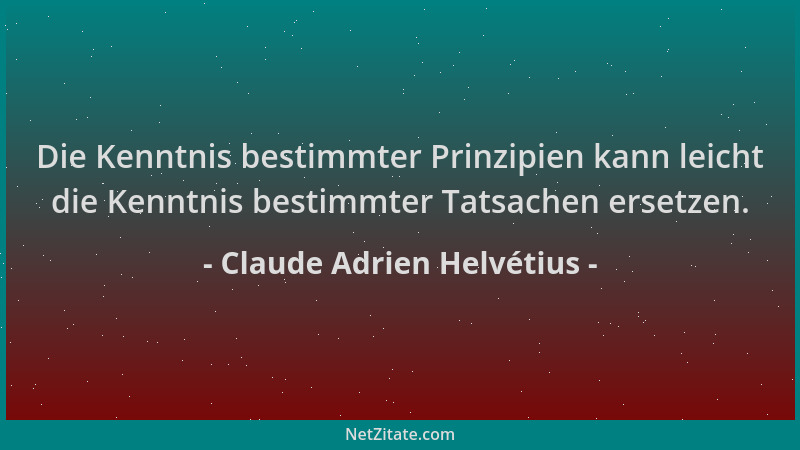 Claude Adrien Helvétius - Die Kenntnis bestimmter Prinzipien kann leicht die Kenntnis bestimmter Tatsachen ersetzen....
