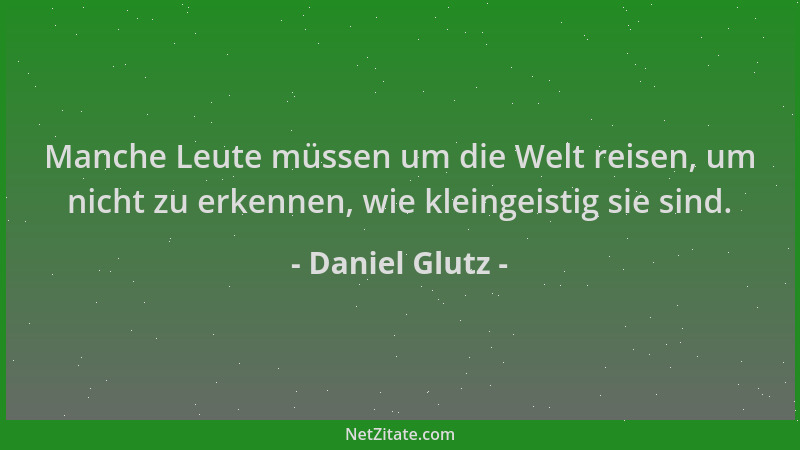 Daniel Glutz - Manche Leute müssen um die Welt reisen, um nicht zu erkennen, wie kleingeistig sie sind....