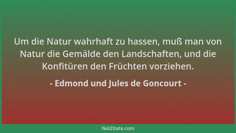 Edmond und Jules de Goncourt - Um die Natur wahrhaft zu hassen, muß man von Natur die Gemälde den Landschaften, und die Kon...