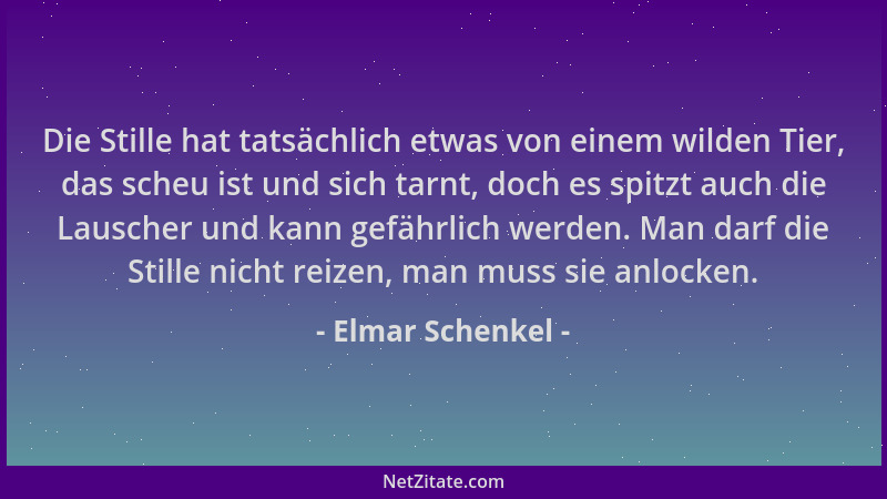 Elmar Schenkel - Die Stille hat tatsächlich etwas von einem wilden Tier, das scheu ist und sich tarnt, doch es spitzt auch...