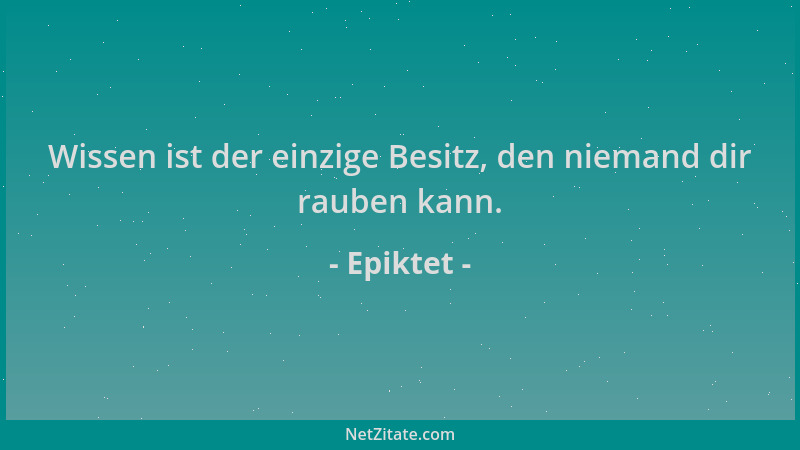 Epiktet - Wissen ist der einzige Besitz, den niemand dir rauben kann....