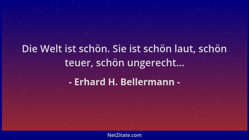 Erhard H. Bellermann - Die Welt ist schön. Sie ist schön laut, schön teuer, schön ungerecht......